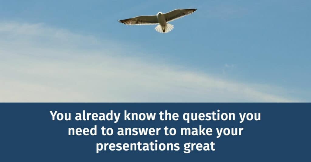 You already know the question you need to answer to make your presentations great