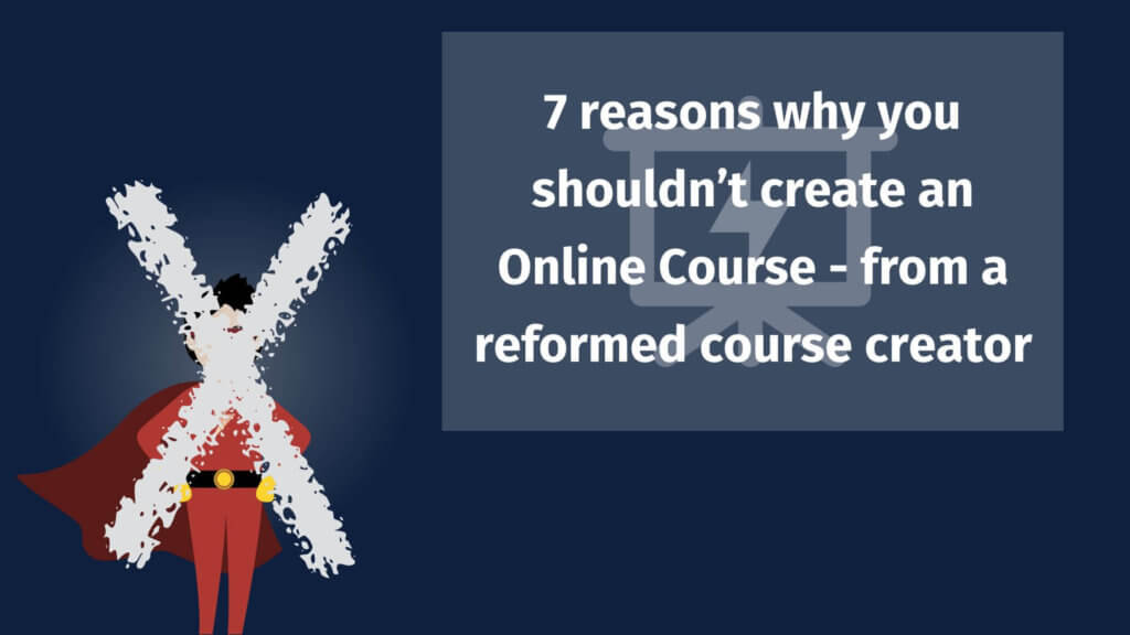 7 Reasons Why You Shouldn’t Create an Online Course – From a Reformed Course Creator